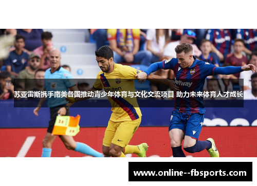 苏亚雷斯携手南美各国推动青少年体育与文化交流项目 助力未来体育人才成长