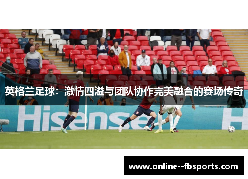 英格兰足球：激情四溢与团队协作完美融合的赛场传奇