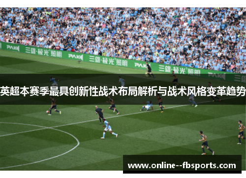 英超本赛季最具创新性战术布局解析与战术风格变革趋势