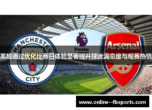英超通过优化比赛日体验显著提升球迷满意度与观赛热情 英超通过优化比赛日体验显著提升球迷满意度与观赛热情