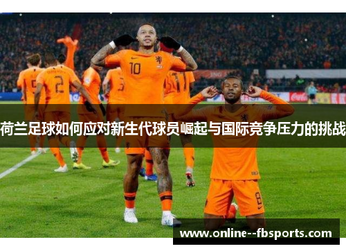 荷兰足球如何应对新生代球员崛起与国际竞争压力的挑战 荷兰足球如何应对新生代球员崛起与国际竞争压力的挑战