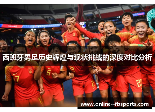 西班牙男足历史辉煌与现状挑战的深度对比分析 西班牙男足历史辉煌与现状挑战的深度对比分析