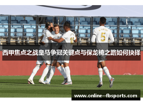 西甲焦点之战皇马争冠关键点与保龙椅之路如何抉择 西甲焦点之战皇马争冠关键点与保龙椅之路如何抉择