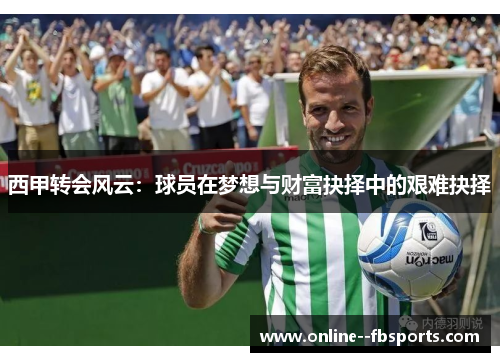 西甲转会风云:球员在梦想与财富抉择中的艰难抉择 西甲转会风云:球员在梦想与财富抉择中的艰难抉择
