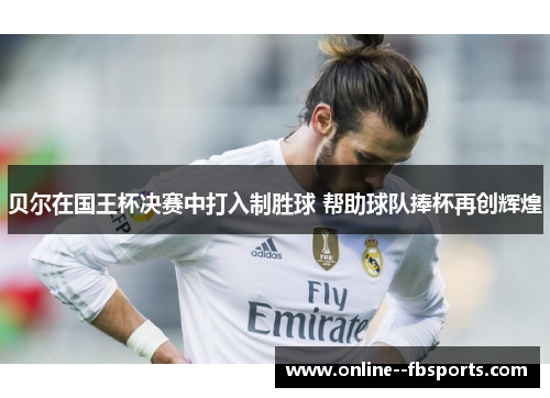 贝尔在国王杯决赛中打入制胜球 帮助球队捧杯再创辉煌 贝尔在国王杯决赛中打入制胜球 帮助球队捧杯再创辉煌