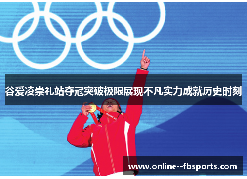 谷爱凌崇礼站夺冠突破极限展现不凡实力成就历史时刻