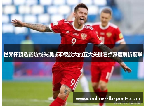 世界杯预选赛防线失误成本被放大的五大关键看点深度解析前瞻 世界杯预选赛防线失误成本被放大的五大关键看点深度解析前瞻
