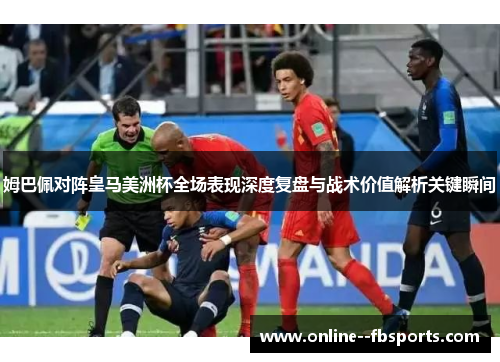 姆巴佩对阵皇马美洲杯全场表现深度复盘与战术价值解析关键瞬间 姆巴佩对阵皇马美洲杯全场表现深度复盘与战术价值解析关键瞬间