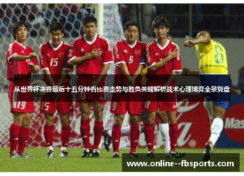 从世界杯决赛最后十五分钟看比赛走势与胜负关键解析战术心理博弈全景复盘