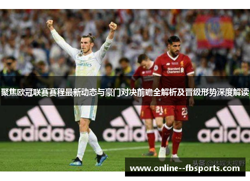 聚焦欧冠联赛赛程最新动态与豪门对决前瞻全解析及晋级形势深度解读 聚焦欧冠联赛赛程最新动态与豪门对决前瞻全解析及晋级形势深度解读
