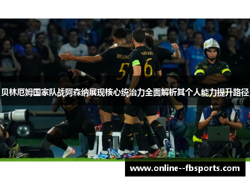 贝林厄姆国家队战阿森纳展现核心统治力全面解析其个人能力提升路径 贝林厄姆国家队战阿森纳展现核心统治力全面解析其个人能力提升路径