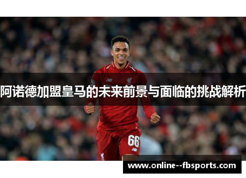 阿诺德加盟皇马的未来前景与面临的挑战解析