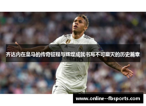 齐达内在皇马的传奇征程与辉煌成就书写不可磨灭的历史篇章