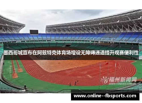 墨西哥城宣布在阿兹特克体育场增设无障碍通道提升观赛便利性