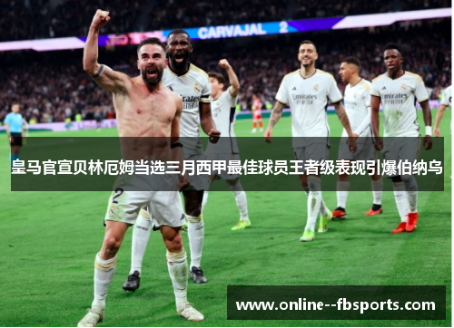 皇马官宣贝林厄姆当选三月西甲最佳球员王者级表现引爆伯纳乌 皇马官宣贝林厄姆当选三月西甲最佳球员王者级表现引爆伯纳乌